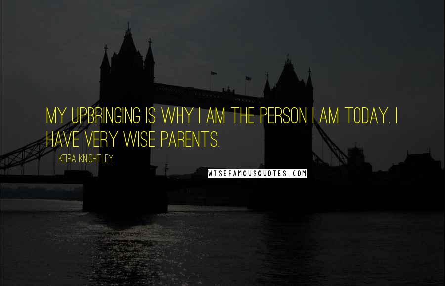 Keira Knightley Quotes: My upbringing is why I am the person I am today. I have very wise parents.