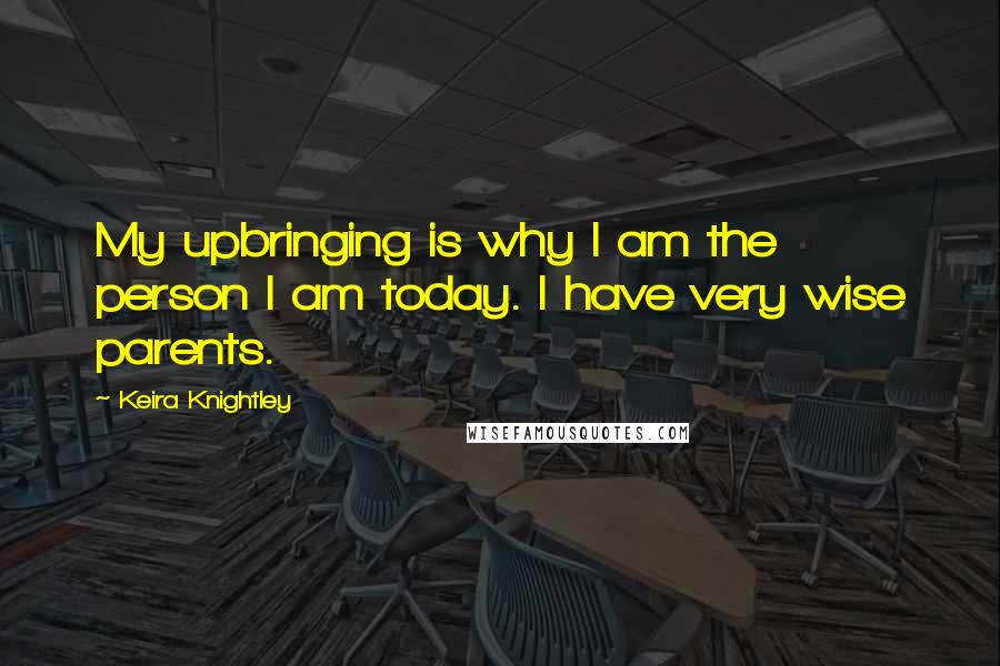 Keira Knightley Quotes: My upbringing is why I am the person I am today. I have very wise parents.