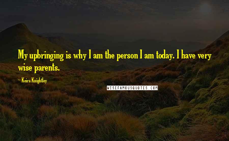 Keira Knightley Quotes: My upbringing is why I am the person I am today. I have very wise parents.