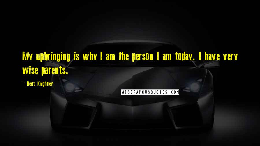 Keira Knightley Quotes: My upbringing is why I am the person I am today. I have very wise parents.