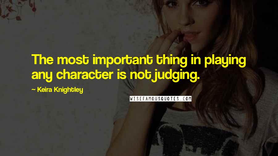 Keira Knightley Quotes: The most important thing in playing any character is not judging.