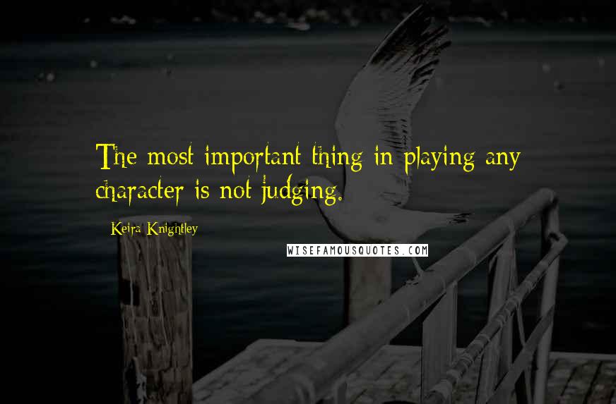 Keira Knightley Quotes: The most important thing in playing any character is not judging.