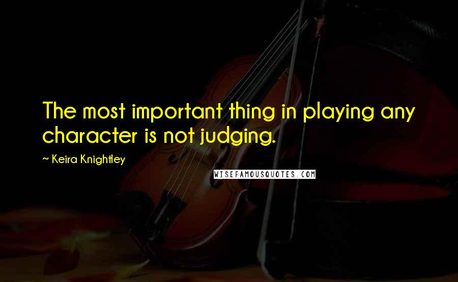 Keira Knightley Quotes: The most important thing in playing any character is not judging.