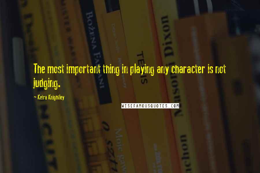 Keira Knightley Quotes: The most important thing in playing any character is not judging.