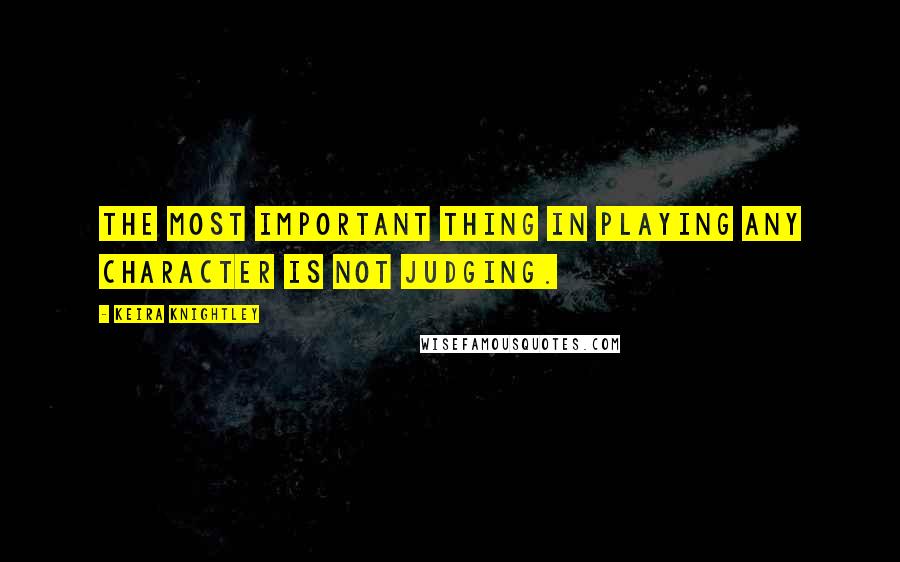 Keira Knightley Quotes: The most important thing in playing any character is not judging.