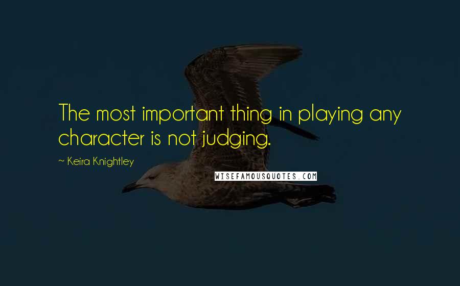 Keira Knightley Quotes: The most important thing in playing any character is not judging.