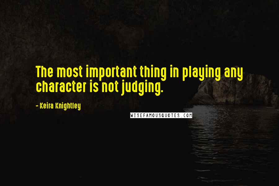 Keira Knightley Quotes: The most important thing in playing any character is not judging.