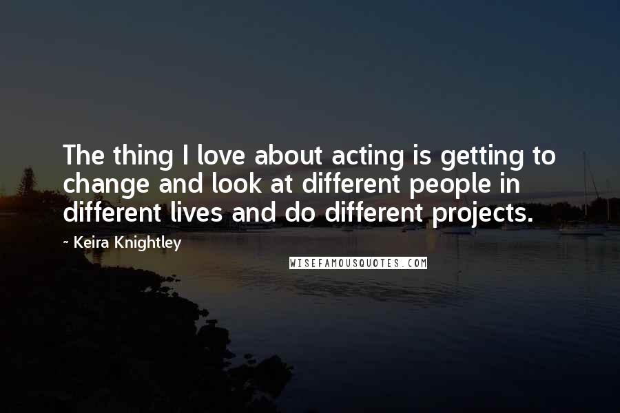 Keira Knightley Quotes: The thing I love about acting is getting to change and look at different people in different lives and do different projects.