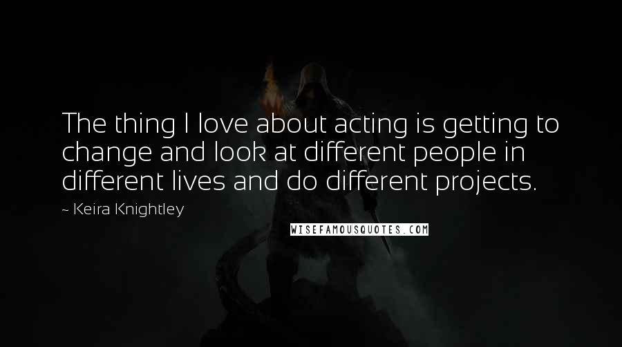 Keira Knightley Quotes: The thing I love about acting is getting to change and look at different people in different lives and do different projects.