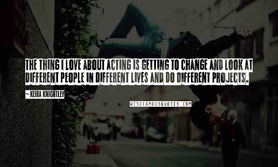 Keira Knightley Quotes: The thing I love about acting is getting to change and look at different people in different lives and do different projects.