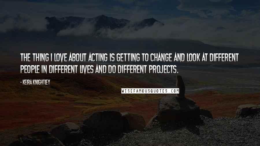 Keira Knightley Quotes: The thing I love about acting is getting to change and look at different people in different lives and do different projects.