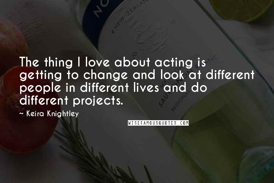 Keira Knightley Quotes: The thing I love about acting is getting to change and look at different people in different lives and do different projects.