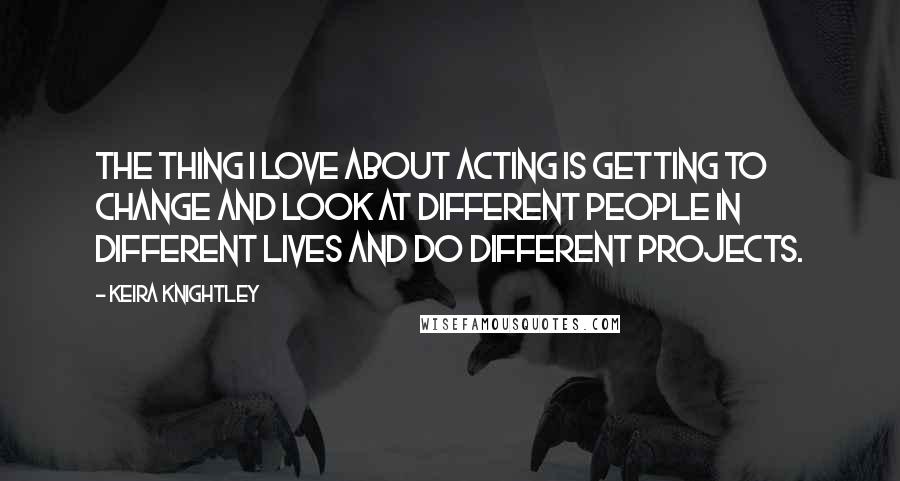 Keira Knightley Quotes: The thing I love about acting is getting to change and look at different people in different lives and do different projects.