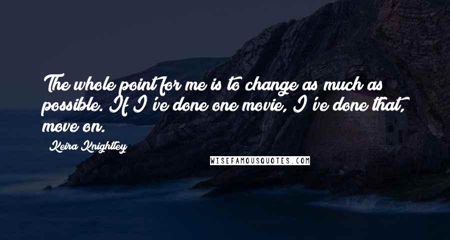 Keira Knightley Quotes: The whole point for me is to change as much as possible. If I've done one movie, I've done that, move on.