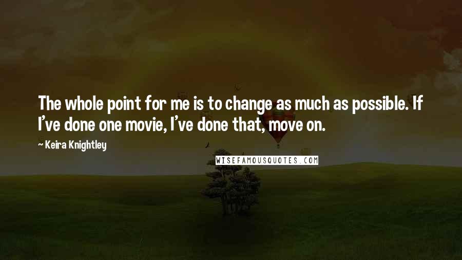 Keira Knightley Quotes: The whole point for me is to change as much as possible. If I've done one movie, I've done that, move on.