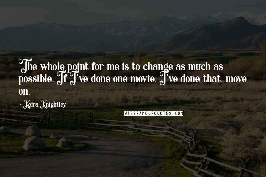 Keira Knightley Quotes: The whole point for me is to change as much as possible. If I've done one movie, I've done that, move on.