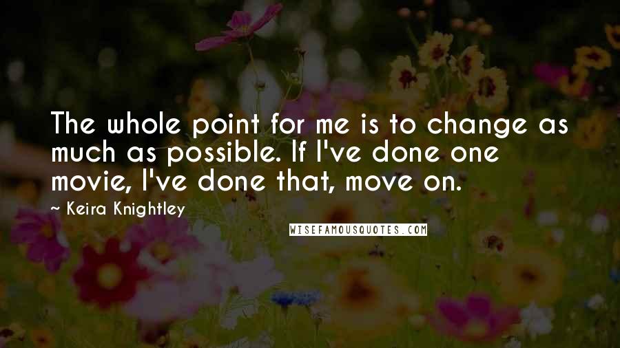 Keira Knightley Quotes: The whole point for me is to change as much as possible. If I've done one movie, I've done that, move on.