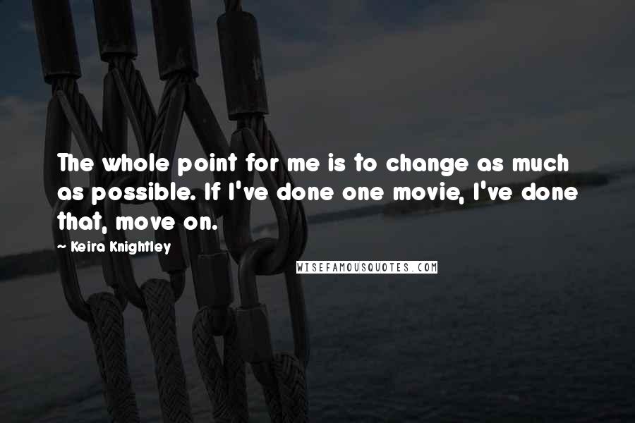 Keira Knightley Quotes: The whole point for me is to change as much as possible. If I've done one movie, I've done that, move on.