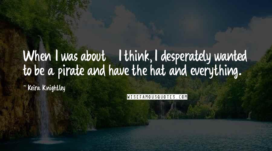 Keira Knightley Quotes: When I was about 5 I think, I desperately wanted to be a pirate and have the hat and everything.