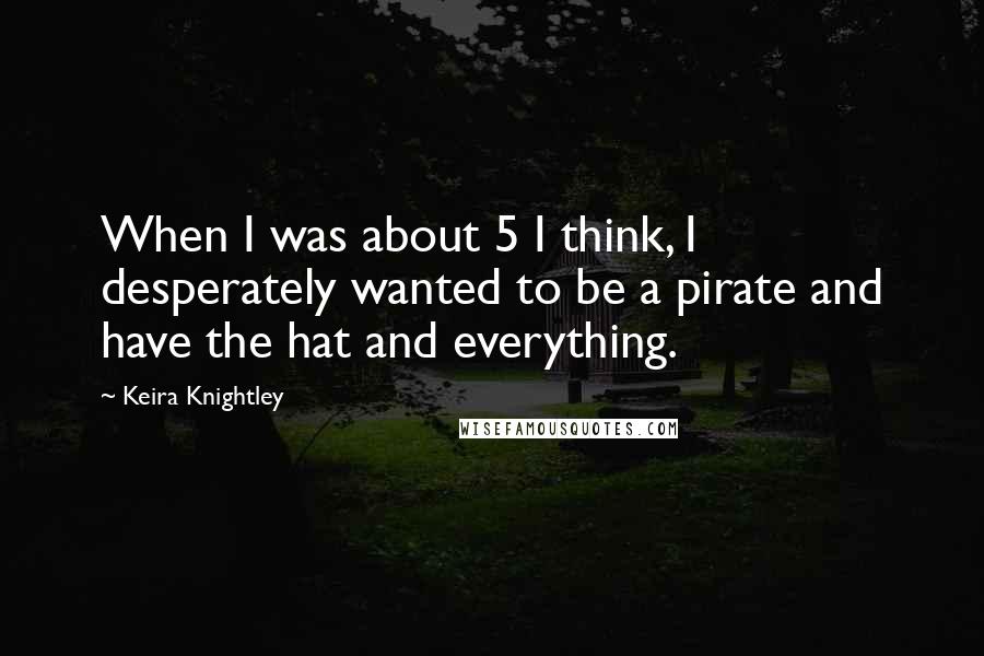 Keira Knightley Quotes: When I was about 5 I think, I desperately wanted to be a pirate and have the hat and everything.