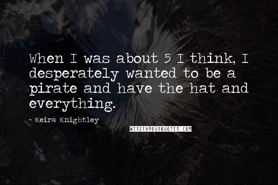 Keira Knightley Quotes: When I was about 5 I think, I desperately wanted to be a pirate and have the hat and everything.