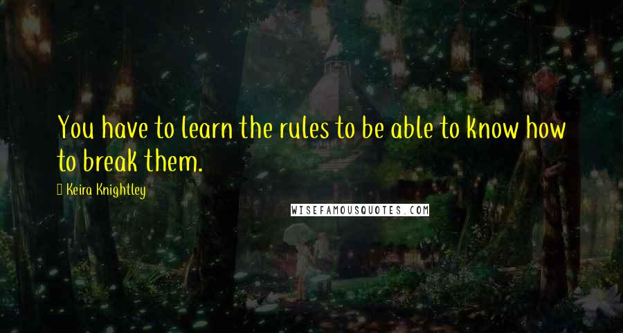 Keira Knightley Quotes: You have to learn the rules to be able to know how to break them.