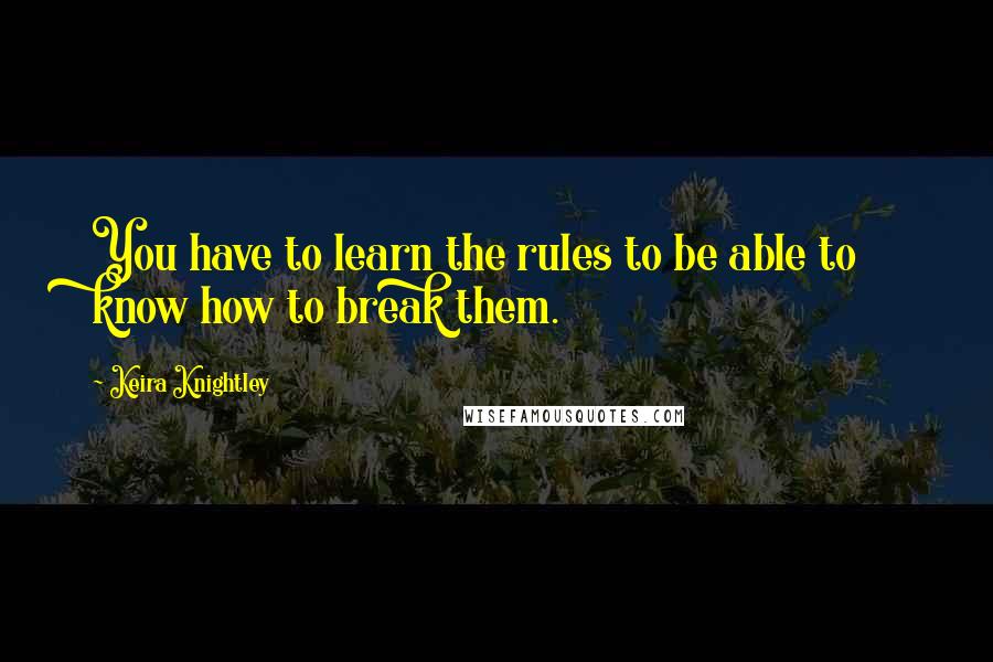 Keira Knightley Quotes: You have to learn the rules to be able to know how to break them.