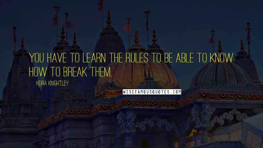 Keira Knightley Quotes: You have to learn the rules to be able to know how to break them.