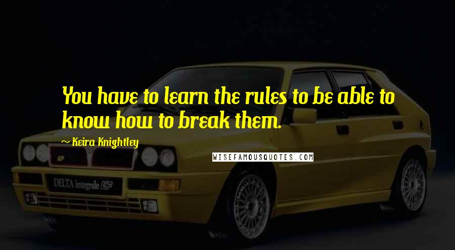 Keira Knightley Quotes: You have to learn the rules to be able to know how to break them.