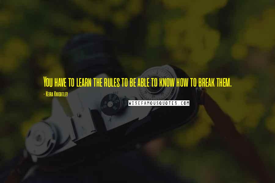 Keira Knightley Quotes: You have to learn the rules to be able to know how to break them.