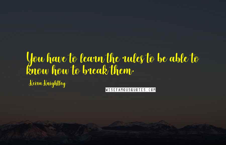 Keira Knightley Quotes: You have to learn the rules to be able to know how to break them.