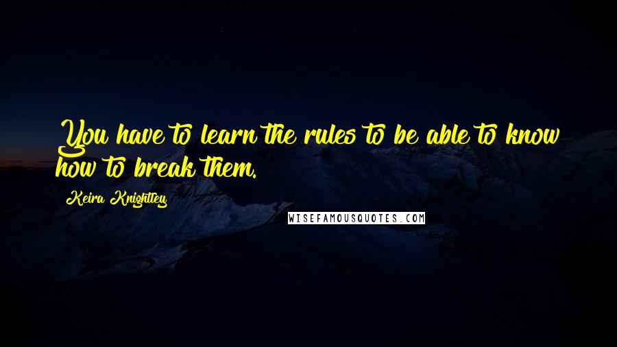 Keira Knightley Quotes: You have to learn the rules to be able to know how to break them.