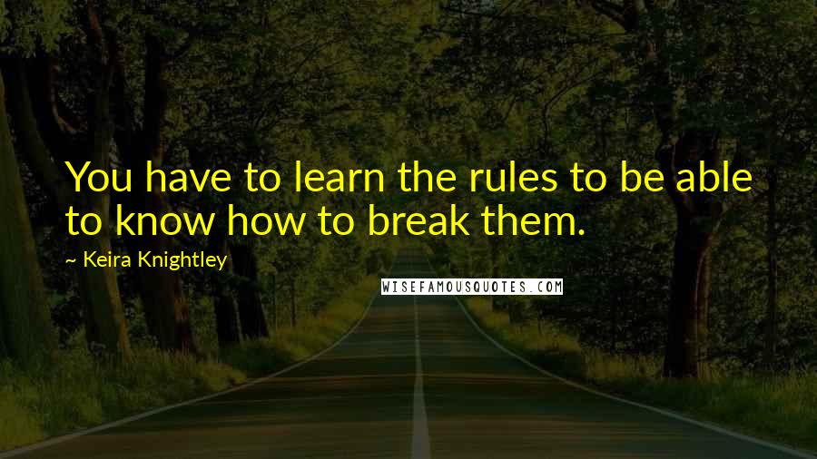 Keira Knightley Quotes: You have to learn the rules to be able to know how to break them.