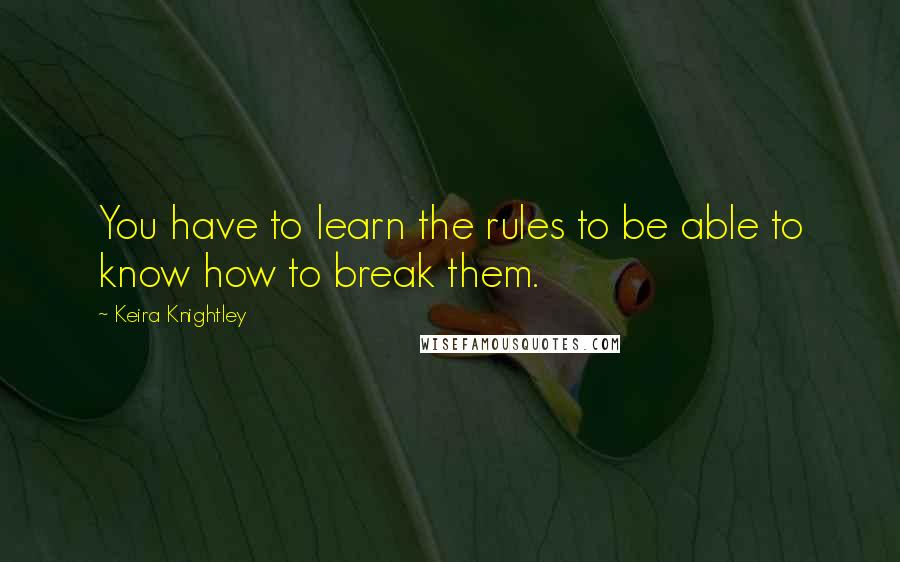 Keira Knightley Quotes: You have to learn the rules to be able to know how to break them.