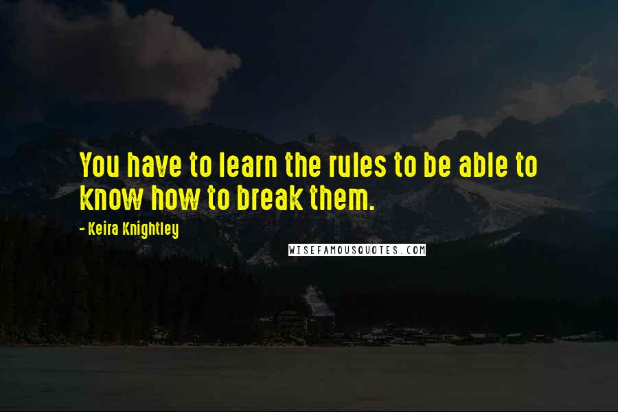 Keira Knightley Quotes: You have to learn the rules to be able to know how to break them.