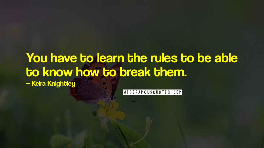 Keira Knightley Quotes: You have to learn the rules to be able to know how to break them.