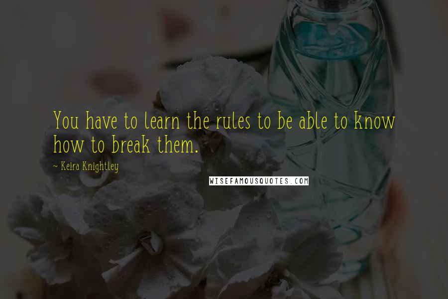 Keira Knightley Quotes: You have to learn the rules to be able to know how to break them.