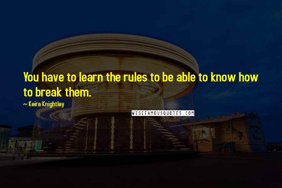 Keira Knightley Quotes: You have to learn the rules to be able to know how to break them.