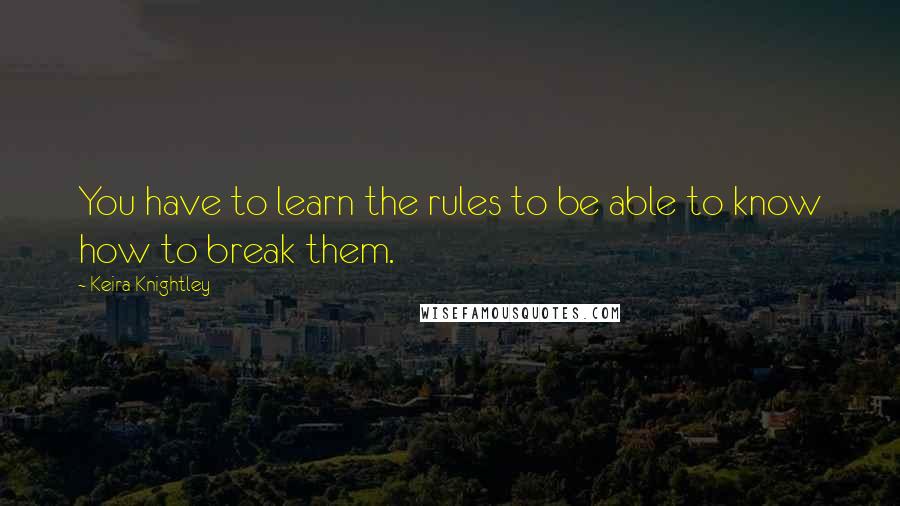 Keira Knightley Quotes: You have to learn the rules to be able to know how to break them.