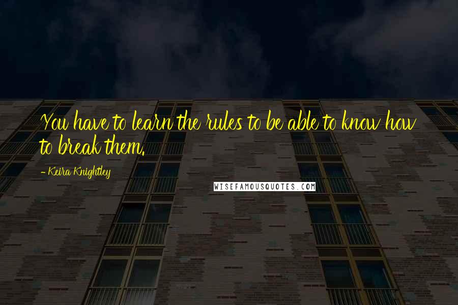 Keira Knightley Quotes: You have to learn the rules to be able to know how to break them.