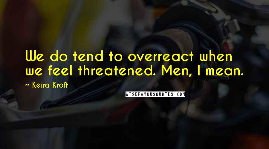 Keira Kroft Quotes: We do tend to overreact when we feel threatened. Men, I mean.