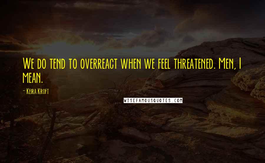 Keira Kroft Quotes: We do tend to overreact when we feel threatened. Men, I mean.