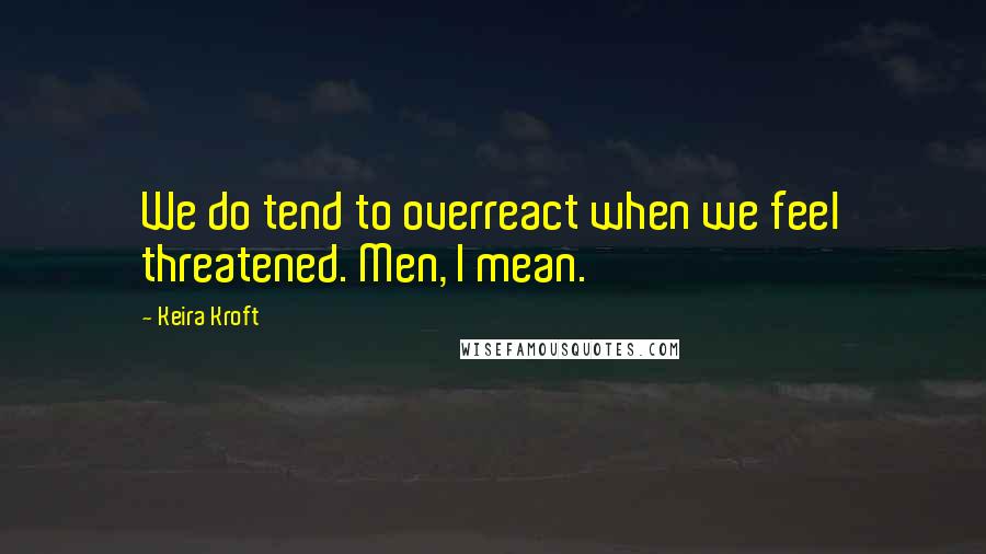 Keira Kroft Quotes: We do tend to overreact when we feel threatened. Men, I mean.