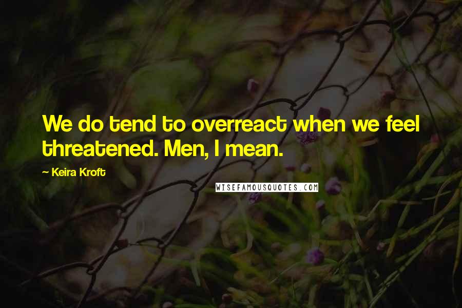 Keira Kroft Quotes: We do tend to overreact when we feel threatened. Men, I mean.