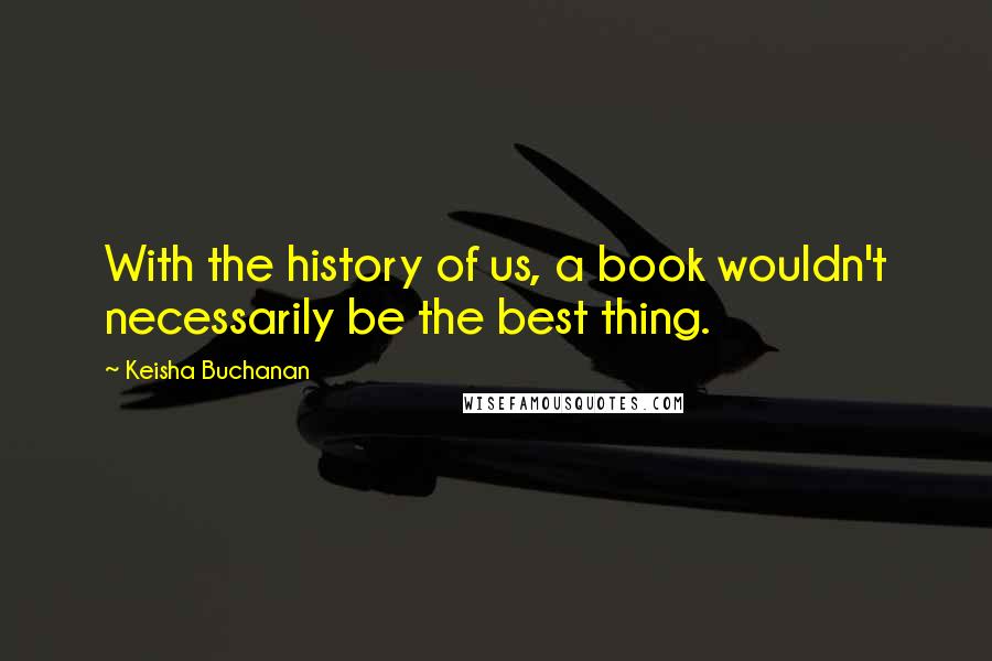 Keisha Buchanan Quotes: With the history of us, a book wouldn't necessarily be the best thing.