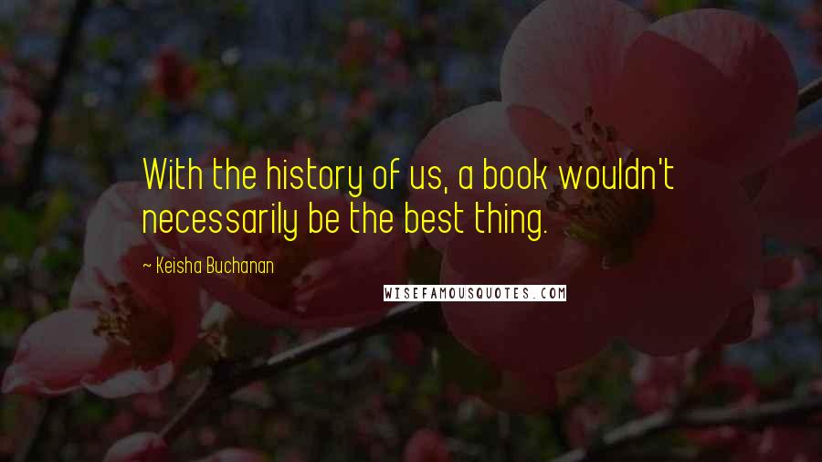 Keisha Buchanan Quotes: With the history of us, a book wouldn't necessarily be the best thing.