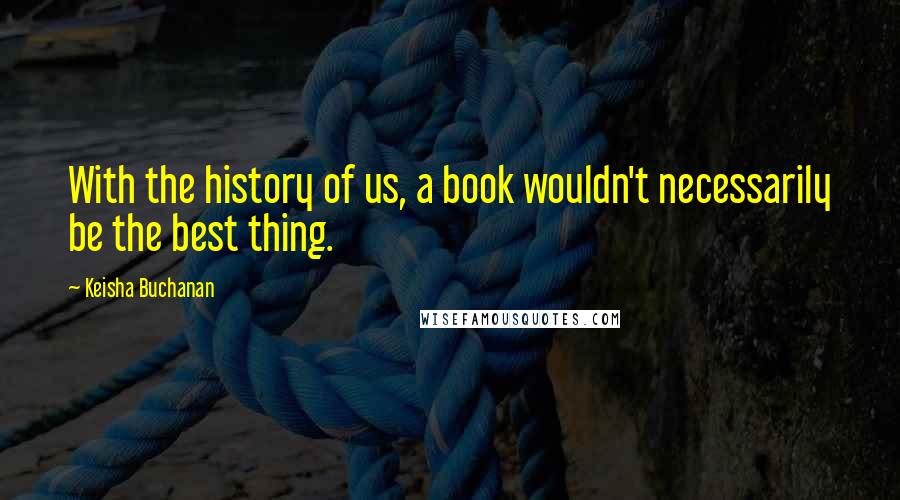 Keisha Buchanan Quotes: With the history of us, a book wouldn't necessarily be the best thing.