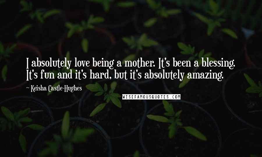 Keisha Castle-Hughes Quotes: I absolutely love being a mother. It's been a blessing. It's fun and it's hard, but it's absolutely amazing.