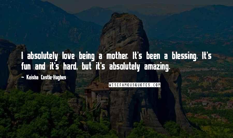 Keisha Castle-Hughes Quotes: I absolutely love being a mother. It's been a blessing. It's fun and it's hard, but it's absolutely amazing.