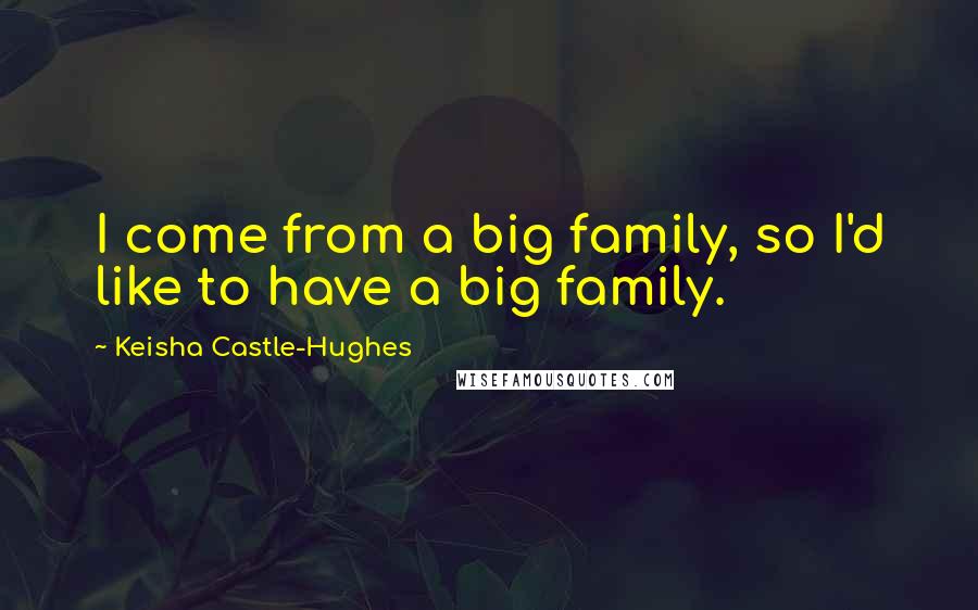 Keisha Castle-Hughes Quotes: I come from a big family, so I'd like to have a big family.
